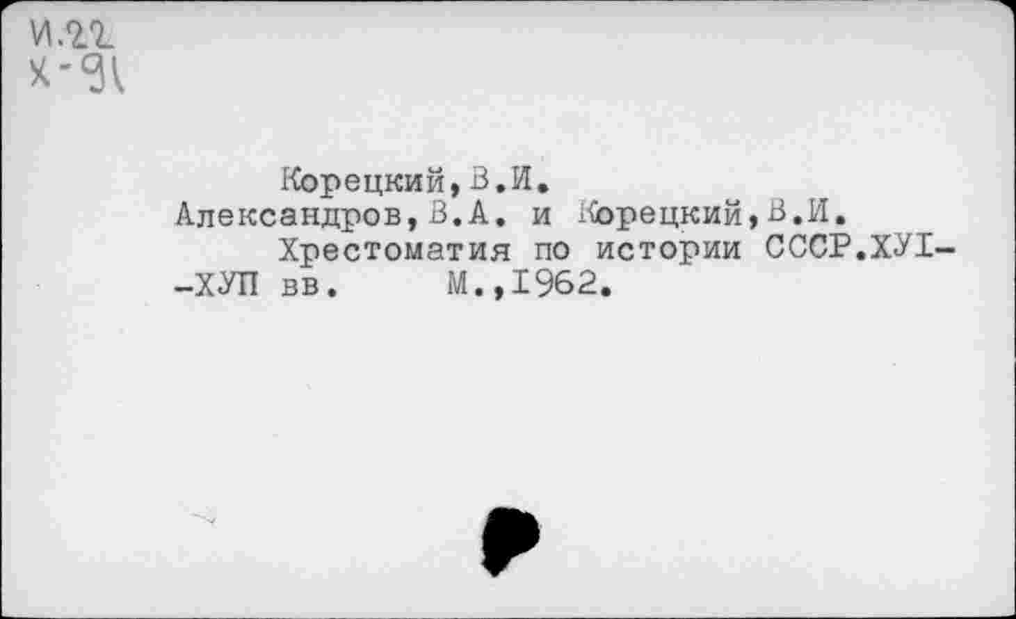 ﻿И.21
Корецкий,В.И.
Александров,В.А. и Корецкий,В.И.
Хрестоматия по истории СССР.ХУ1--ХУП вв. М.,1962.